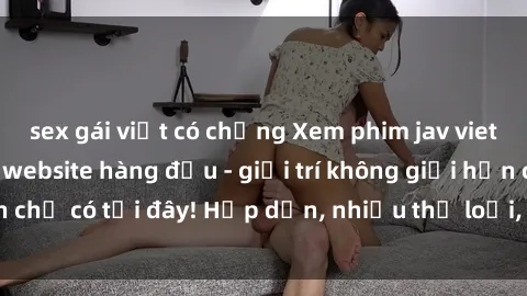 sex gái việt có chồng Xem phim jav vietsub mới nhất tại website hàng đầu - giải trí không giới hạn chỉ có tại đây! Hấp dẫn, nhiều thể loại, cập nhật liên tục.
