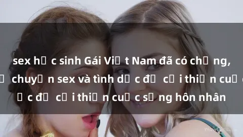 sex học sinh Gái Việt Nam đã có chồng, đang tìm hiểu về chuyện sex và tình dục để cải thiện cuộc sống hôn nhân