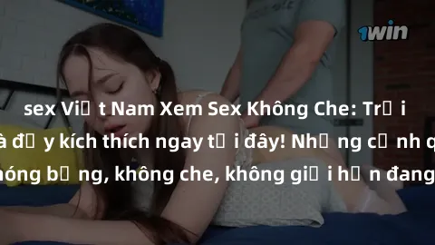 sex Việt Nam Xem Sex Không Che: Trải nghiệm mới lạ và đầy kích thích ngay tại đây! Những cảnh quay nóng bỏng, không che, không giới hạn đang chờ đón bạn. Đừng bỏ lỡ!