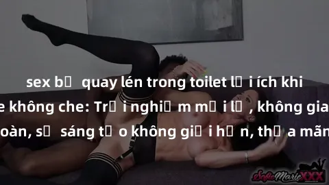 sex bị quay lén trong toilet lợi ích khi tham gia sex online không che: Trải nghiệm mới lạ, không gian an toàn, sự sáng tạo không giới hạn, thỏa mãn nhu cầu tình dục của bạn.