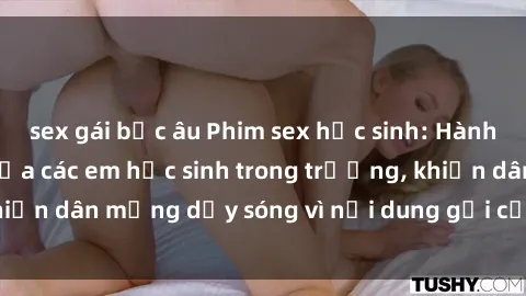 sex gái bắc âu Phim sex học sinh: Hành động nóng bỏng của các em học sinh trong trường, khiến dân mạng dậy sóng vì nội dung gợi cảm và kích thích.