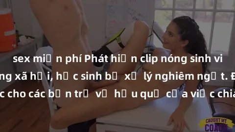 sex miễn phí Phát hiện clip nóng sinh viên gây sốt trên mạng xã hội, học sinh bị xử lý nghiêm ngặt. Đây là cảnh giác cho các bạn trẻ về hậu quả của việc chia sẻ thông tin trái phép trên internet.