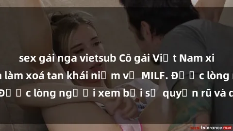 sex gái nga vietsub Cô gái Việt Nam xinh đẹp và gợi cảm làm xoá tan khái niệm về MILF. Được lòng người xem bởi sự quyến rũ và dễ thương.