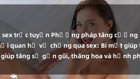 sex trực tuyến Phương pháp tăng cường gắn kết trong mối quan hệ vợ chồng qua sex: Bí mật giúp tăng sự gần gũi, thăng hoa và hạnh phúc cho cặp đôi