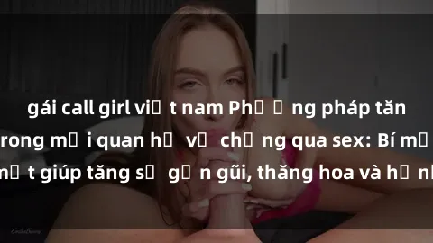 gái call girl việt nam Phương pháp tăng cường gắn kết trong mối quan hệ vợ chồng qua sex: Bí mật giúp tăng sự gần gũi, thăng hoa và hạnh phúc cho cặp đôi