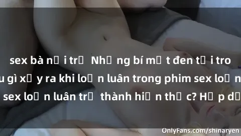 sex bà nội trợ Những bí mật đen tối trong gia đình: Điều gì xảy ra khi loạn luân trong phim sex loạn luân trở thành hiện thực? Hấp dẫn và gây sốc!
