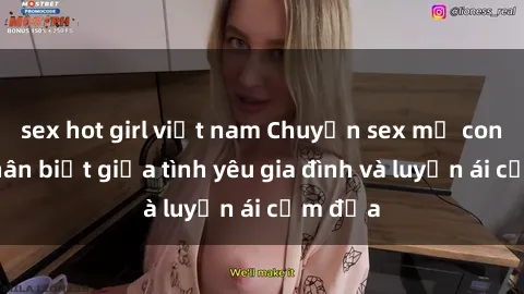 sex hot girl việt nam Chuyện sex mẹ con: Sự phân biệt giữa tình yêu gia đình và luyến ái cấm địa