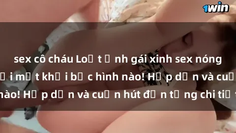 sex cô cháu Loạt ảnh gái xinh sex nóng bỏng, không thể rời mắt khỏi bức hình nào! Hấp dẫn và cuốn hút đến từng chi tiết.
