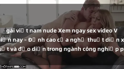 gái việt nam nude Xem ngay sex video Việt Nam hot nhất hiện nay – Đỉnh cao của nghệ thuật diễn xuất và đạo diễn trong ngành công nghiệp phim người lớn tại đây!