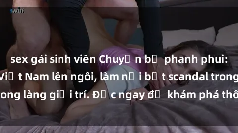 sex gái sinh viên Chuyện bị phanh phui: Sex người mẫu Việt Nam lên ngôi, làm nổi bật scandal trong làng giải trí. Đọc ngay để khám phá thông tin mới nhất!