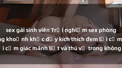 sex gái sinh viên Trải nghiệm sex phòng thay đồ: Khi những khoảnh khắc đầy kích thích đem lại cảm giác mãnh liệt và thú vị trong không gian hẹp hòi.