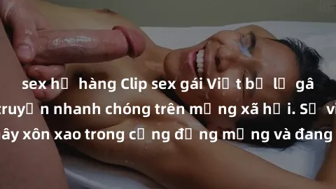 sex họ hàng Clip sex gái Việt bị lộ gây chấn động, lan truyền nhanh chóng trên mạng xã hội. Sự việc đã gây xôn xao trong cộng đồng mạng và đang được công an điều tra làm rõ.