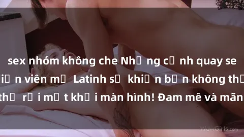 sex nhóm không che Những cảnh quay sex nóng bỏng với diễn viên mỹ Latinh sẽ khiến bạn không thể rời mắt khỏi màn hình! Đam mê và mãnh liệt, đầy cuốn hút!