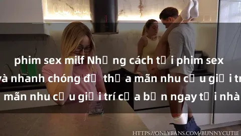 phim sex milf Những cách tải phim sex về máy đơn giản và nhanh chóng để thỏa mãn nhu cầu giải trí của bạn ngay tại nhà
