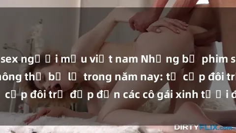 sex người mẫu việt nam Những bộ phim sex JAV hot nhất không thể bỏ lỡ trong năm nay: từ cặp đôi trẻ đẹp đến các cô gái xinh tươi đầy sức hút.