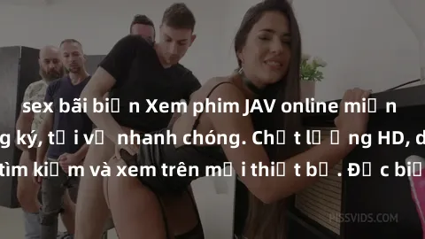 sex bãi biển Xem phim JAV online miễn phí không cần đăng ký, tải về nhanh chóng. Chất lượng HD, dễ dàng tìm kiếm và xem trên mọi thiết bị. Đặc biệt, không quảng cáo làm phiền.