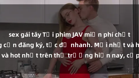 sex gái tây Tải phim JAV miễn phí chất lượng cao, không cần đăng ký, tốc độ nhanh. Mới nhất và hot nhất trên thị trường hiện nay, cập nhật hàng ngày.