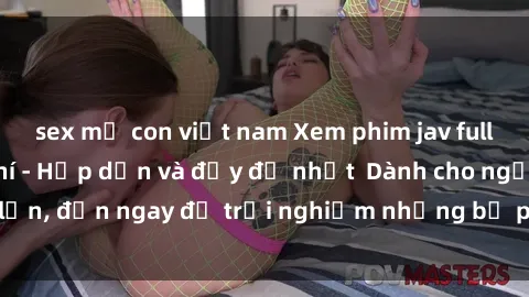 sex mẹ con việt nam Xem phim jav full HD online miễn phí - Hấp dẫn và đầy đủ nhất  Dành cho người lớn, đến ngay để trải nghiệm những bộ phim hấp dẫn và hấp dẫn.