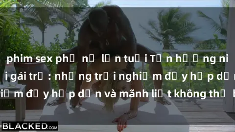 phim sex phụ nữ lớn tuổi Tận hưởng niềm vui của sex với gái trẻ: những trải nghiệm đầy hấp dẫn và mãnh liệt không thể bỏ lỡ