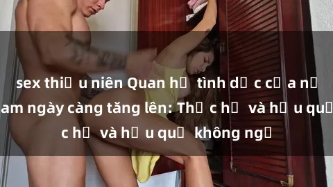 sex thiếu niên Quan hệ tình dục của nữ sinh Việt Nam ngày càng tăng lên: Thực hư và hậu quả không ngờ