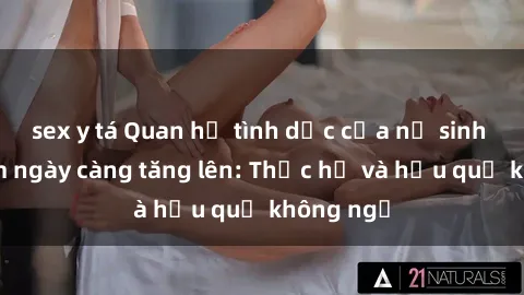 sex y tá Quan hệ tình dục của nữ sinh Việt Nam ngày càng tăng lên: Thực hư và hậu quả không ngờ