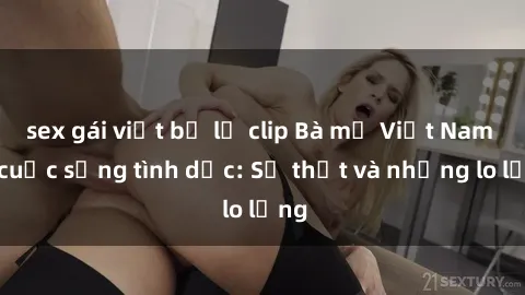 sex gái việt bị lộ clip Bà mẹ Việt Nam và cuộc sống tình dục: Sự thật và những lo lắng