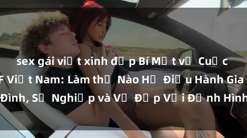sex gái việt xinh đẹp Bí Mật về Cuộc Sống Của Các MILF Việt Nam: Làm thế Nào Họ Điều Hành Gia Đình, Sự Nghiệp và Vẻ Đẹp Với Định Hình Văn Hóa Đương Đại