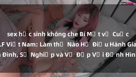 sex học sinh không che Bí Mật về Cuộc Sống Của Các MILF Việt Nam: Làm thế Nào Họ Điều Hành Gia Đình, Sự Nghiệp và Vẻ Đẹp Với Định Hình Văn Hóa Đương Đại