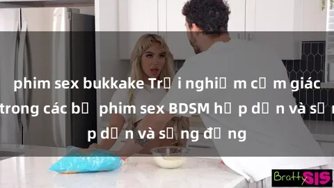 phim sex bukkake Trải nghiệm cảm giác mới lạ trong các bộ phim sex BDSM hấp dẫn và sống động