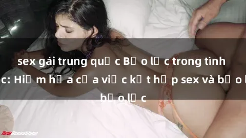 sex gái trung quốc Bạo lực trong tình dục: Hiểm họa của việc kết hợp sex và bạo lực