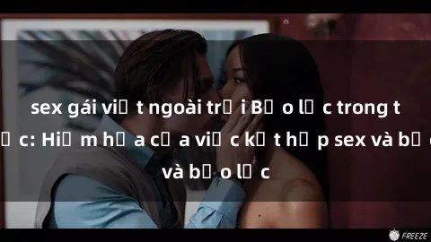 sex gái việt ngoài trời Bạo lực trong tình dục: Hiểm họa của việc kết hợp sex và bạo lực
