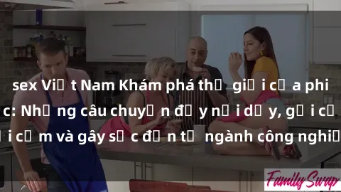 sex Việt Nam Khám phá thế giới của phim sex nô lệ tình dục: Những câu chuyện đầy nổi dậy, gợi cảm và gây sốc đến từ ngành công nghiệp giải trí đen tối