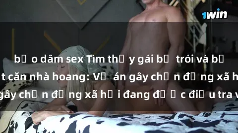 bạo dâm sex Tìm thấy gái bị trói và bị hiếp dâm trong một căn nhà hoang: Vụ án gây chấn động xã hội đang được điều tra vào.