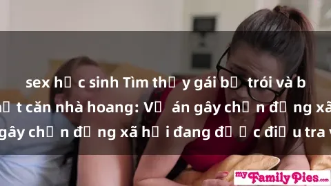 sex học sinh Tìm thấy gái bị trói và bị hiếp dâm trong một căn nhà hoang: Vụ án gây chấn động xã hội đang được điều tra vào.