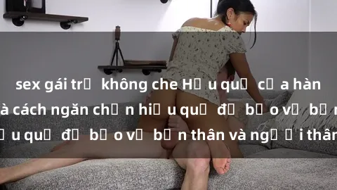 sex gái trẻ không che Hậu quả của hành vi bạo dâm sex và cách ngăn chặn hiệu quả để bảo vệ bản thân và người thân