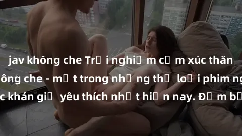 jav không che Trải nghiệm cảm xúc thăng hoa với jav SM không che - một trong những thể loại phim người lớn được khán giả yêu thích nhất hiện nay. Đảm bảo đem lại sự hấp dẫn, kích thích tối đa cho ngườ