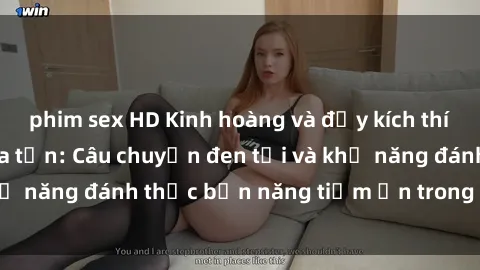 phim sex HD Kinh hoàng và đầy kích thích với phim sex tra tấn: Câu chuyện đen tối và khả năng đánh thức bản năng tiềm ẩn trong con người
