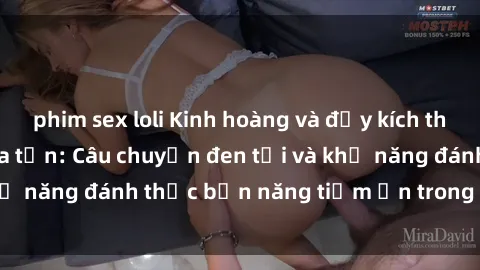 phim sex loli Kinh hoàng và đầy kích thích với phim sex tra tấn: Câu chuyện đen tối và khả năng đánh thức bản năng tiềm ẩn trong con người