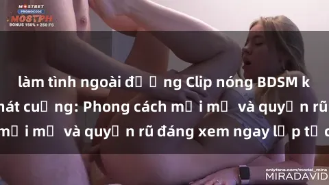 làm tình ngoài đường Clip nóng BDSM khiến người xem phát cuồng: Phong cách mới mẻ và quyến rũ đáng xem ngay lập tức!