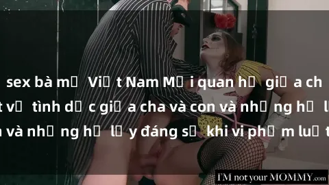 sex bà mẹ Việt Nam Mối quan hệ giữa cha và con: Sự thật về tình dục giữa cha và con và những hệ lụy đáng sợ khi vi phạm luật pháp.