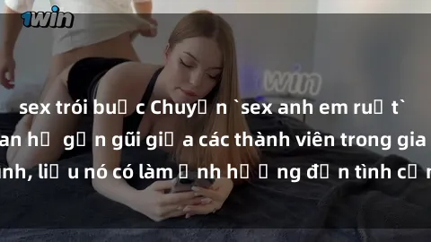 sex trói buộc Chuyện `sex anh em ruột` - Đề cập đến quan hệ gần gũi giữa các thành viên trong gia đình, liệu nó có làm ảnh hưởng đến tình cảm gia đình hay không?