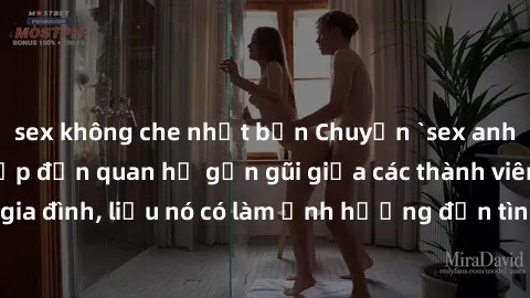 sex không che nhật bản Chuyện `sex anh em ruột` - Đề cập đến quan hệ gần gũi giữa các thành viên trong gia đình, liệu nó có làm ảnh hưởng đến tình cảm gia đình hay không?