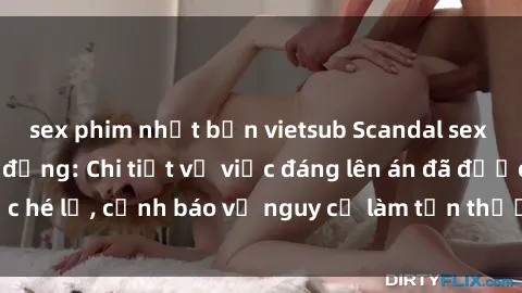 sex phim nhật bản vietsub Scandal sex cô cháu gây chấn động: Chi tiết vụ việc đáng lên án đã được hé lộ, cảnh báo về nguy cơ làm tổn thương tâm hồn trẻ em.