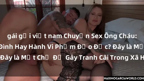 gái gọi việt nam Chuyện Sex Ông Cháu: Mối Quan Hệ Gia Đình Hay Hành Vi Phạm Đạo Đức? Đây là Một Chủ Đề Gây Tranh Cãi Trong Xã Hội Hiện Nay.