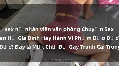 sex nữ nhân viên văn phòng Chuyện Sex Ông Cháu: Mối Quan Hệ Gia Đình Hay Hành Vi Phạm Đạo Đức? Đây là Một Chủ Đề Gây Tranh Cãi Trong Xã Hội Hiện Nay.