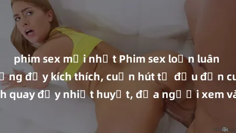 phim sex mới nhất Phim sex loạn luân Nhật Bản: Hành động đầy kích thích, cuốn hút từ đầu đến cuối. Những cảnh quay đầy nhiệt huyết, đưa người xem vào thế giới độc đáo của tình thân. Đừng bỏ lỡ!