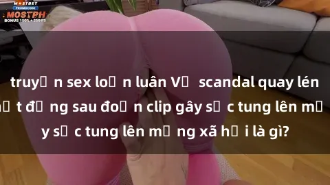truyện sex loạn luân Vụ scandal quay lén làm tình: Sự thật đằng sau đoạn clip gây sốc tung lên mạng xã hội là gì?