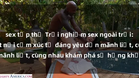 sex tập thể Trải nghiệm sex ngoài trời: Khi thiên nhiên kết nối cảm xúc từ đáng yêu đến mãnh liệt, cùng nhau khám phá sự hứng khởi và thú vị.