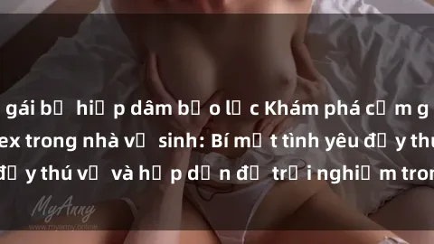 gái bị hiếp dâm bạo lực Khám phá cảm giác mới mẻ với sex trong nhà vệ sinh: Bí mật tình yêu đầy thú vị và hấp dẫn để trải nghiệm trong đêm hôm nay!