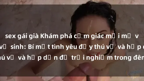 sex gái già Khám phá cảm giác mới mẻ với sex trong nhà vệ sinh: Bí mật tình yêu đầy thú vị và hấp dẫn để trải nghiệm trong đêm hôm nay!